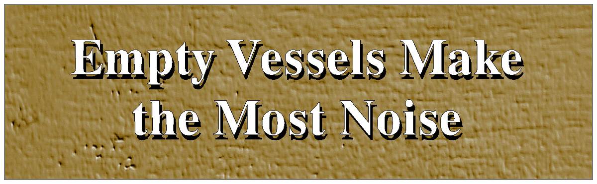 EMPTY VESSELS MAKE THE MOST NOISE
